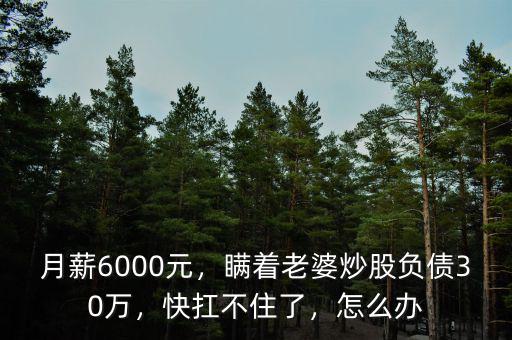 月薪6000元，瞞著老婆炒股負債30萬，快扛不住了，怎么辦