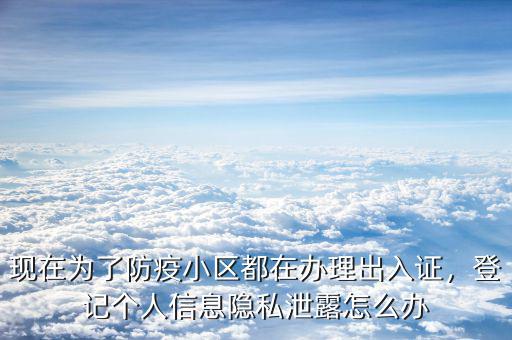 現(xiàn)在為了防疫小區(qū)都在辦理出入證，登記個人信息隱私泄露怎么辦