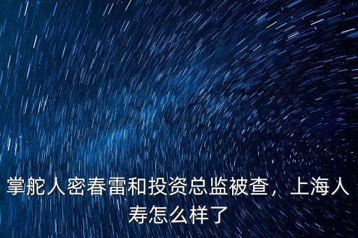 掌舵人密春雷和投資總監(jiān)被查，上海人壽怎么樣了