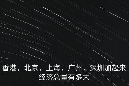 香港，北京，上海，廣州，深圳加起來經(jīng)濟總量有多大