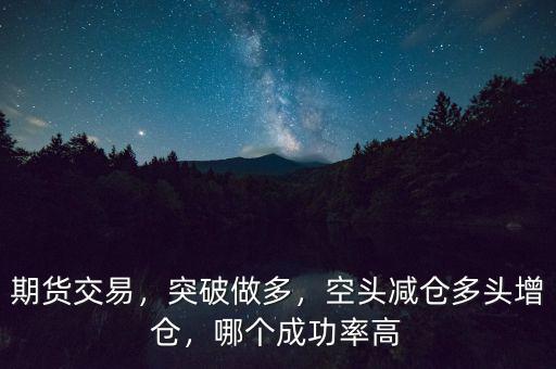 期貨交易，突破做多，空頭減倉多頭增倉，哪個(gè)成功率高
