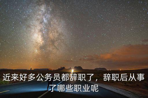 近來好多公務員都辭職了，辭職后從事了哪些職業(yè)呢