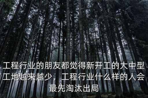 工程行業(yè)的朋友都覺(jué)得新開(kāi)工的大中型工地越來(lái)越少，工程行業(yè)什么樣的人會(huì)最先淘汰出局