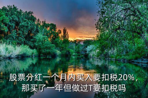股票分紅一個(gè)月內(nèi)買入要扣稅20%，那買了一年但做過T要扣稅嗎
