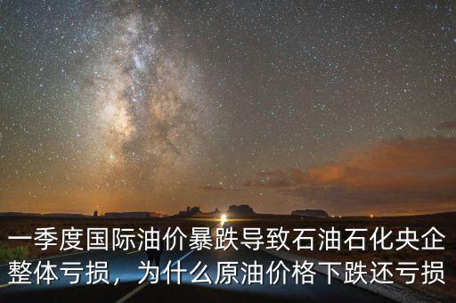 一季度國際油價暴跌導(dǎo)致石油石化央企整體虧損，為什么原油價格下跌還虧損