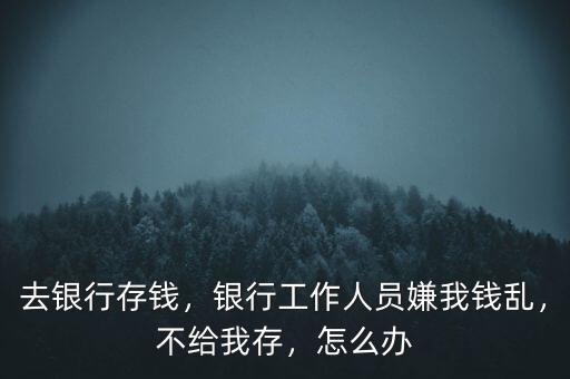 去銀行存錢，銀行工作人員嫌我錢亂，不給我存，怎么辦