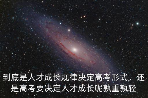 到底是人才成長(zhǎng)規(guī)律決定高考形式，還是高考要決定人才成長(zhǎng)呢孰重孰輕
