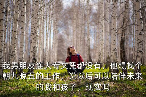 我男朋友連大專文憑都沒有，他想找個(gè)朝九晚五的工作，說以后可以陪伴未來的我和孩子，現(xiàn)實(shí)嗎