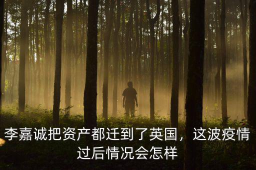 李嘉誠把資產(chǎn)都遷到了英國，這波疫情過后情況會怎樣