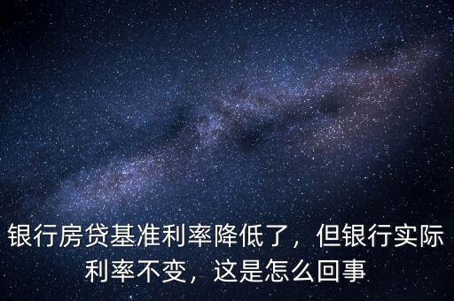 銀行房貸基準(zhǔn)利率降低了，但銀行實際利率不變，這是怎么回事