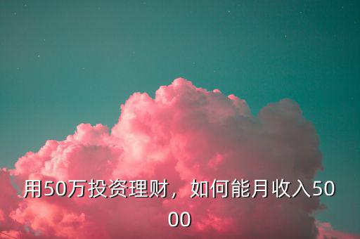用50萬(wàn)投資理財(cái)，如何能月收入5000