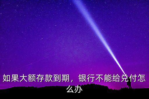 如果大額存款到期，銀行不能給兌付怎么辦
