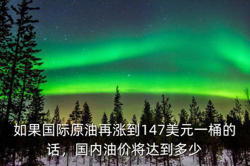 如果國際原油再漲到147美元一桶的話，國內(nèi)油價將達(dá)到多少