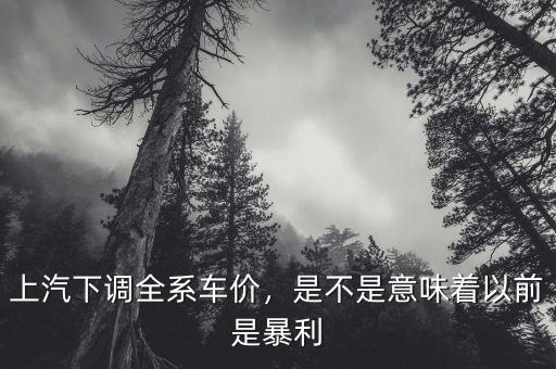 上汽下調(diào)全系車價(jià)，是不是意味著以前是暴利