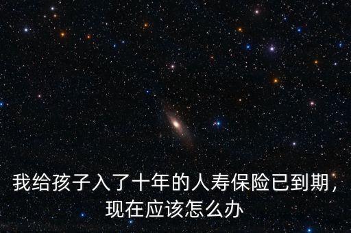 我給孩子入了十年的人壽保險已到期，現(xiàn)在應(yīng)該怎么辦