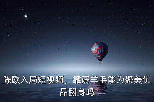 陳歐入局短視頻，靠薅羊毛能為聚美優(yōu)品翻身嗎