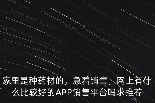 家里是種藥材的，急著銷售，網(wǎng)上有什么比較好的APP銷售平臺(tái)嗎求推薦