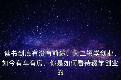讀書到底有沒有前途，大二輟學(xué)創(chuàng)業(yè)，如今有車有房，你是如何看待輟學(xué)創(chuàng)業(yè)的