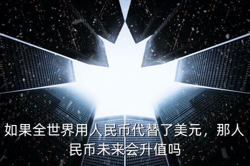 如果全世界用人民幣代替了美元，那人民幣未來會升值嗎