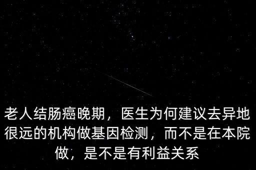 老人結(jié)腸癌晚期，醫(yī)生為何建議去異地很遠(yuǎn)的機構(gòu)做基因檢測，而不是在本院做，是不是有利益關(guān)系