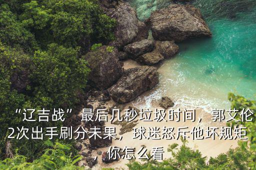“遼吉戰(zhàn)”最后幾秒垃圾時(shí)間，郭艾倫2次出手刷分未果，球迷怒斥他壞規(guī)矩，你怎么看