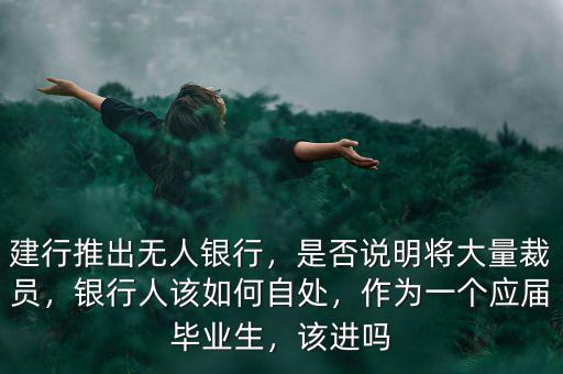 建行推出無(wú)人銀行，是否說(shuō)明將大量裁員，銀行人該如何自處，作為一個(gè)應(yīng)屆畢業(yè)生，該進(jìn)嗎