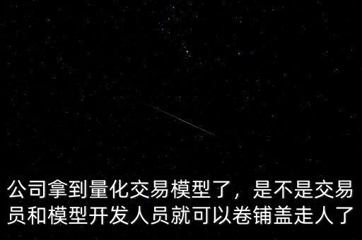 公司拿到量化交易模型了，是不是交易員和模型開發(fā)人員就可以卷鋪蓋走人了