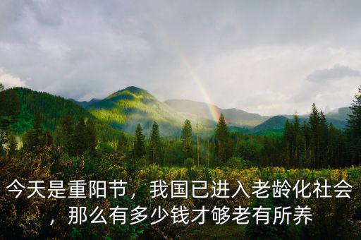 今天是重陽(yáng)節(jié)，我國(guó)已進(jìn)入老齡化社會(huì)，那么有多少錢才夠老有所養(yǎng)