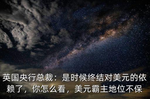英國央行總裁：是時候終結(jié)對美元的依賴了，你怎么看，美元霸主地位不保