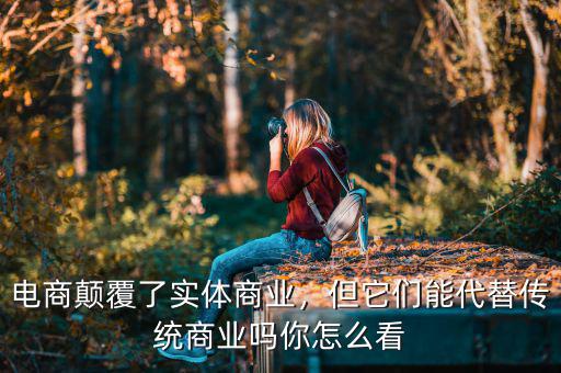 電商顛覆了實體商業(yè)，但它們能代替?zhèn)鹘y(tǒng)商業(yè)嗎你怎么看