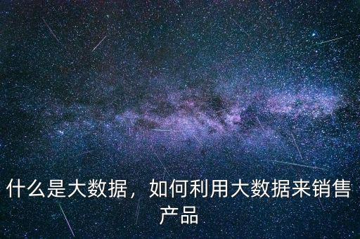 什么是大數(shù)據(jù)，如何利用大數(shù)據(jù)來銷售產(chǎn)品