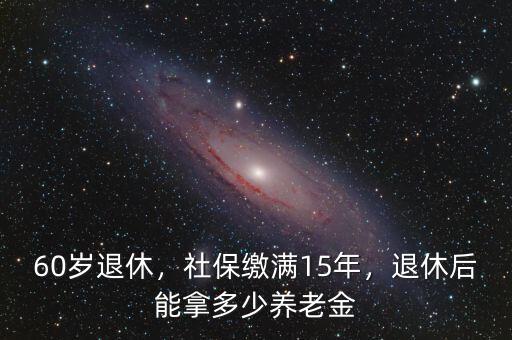 60歲退休，社保繳滿15年，退休后能拿多少養(yǎng)老金