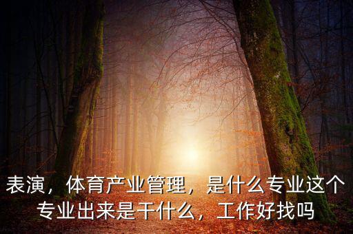 表演，體育產(chǎn)業(yè)管理，是什么專業(yè)這個專業(yè)出來是干什么，工作好找嗎