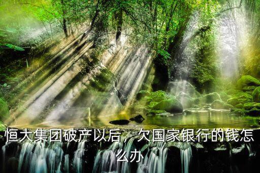 恒大集團(tuán)破產(chǎn)以后，欠國家銀行的錢怎么辦