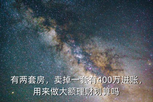 有兩套房，賣(mài)掉一套有400萬(wàn)進(jìn)賬，用來(lái)做大額理財(cái)劃算嗎