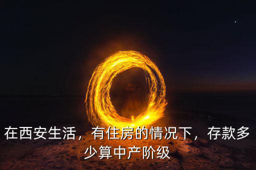 在西安生活，有住房的情況下，存款多少算中產(chǎn)階級(jí)