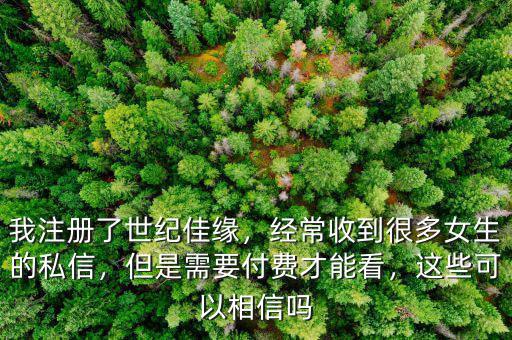 我注冊了世紀佳緣，經常收到很多女生的私信，但是需要付費才能看，這些可以相信嗎