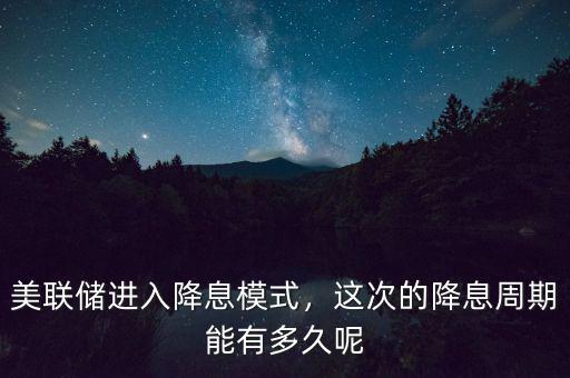 美聯(lián)儲進入降息模式，這次的降息周期能有多久呢