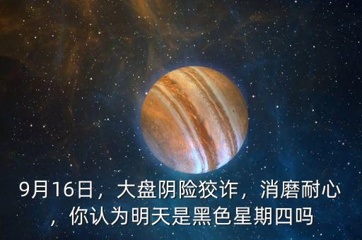 9月16日，大盤陰險狡詐，消磨耐心，你認為明天是黑色星期四嗎