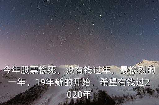 今年股票慘死，沒有錢過年，最慘烈的一年，19年新的開始，希望有錢過2020年