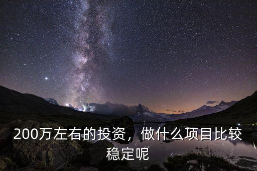 200萬左右的投資，做什么項(xiàng)目比較穩(wěn)定呢