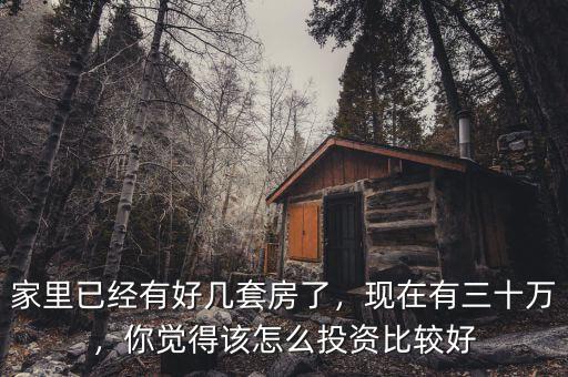 家里已經(jīng)有好幾套房了，現(xiàn)在有三十萬，你覺得該怎么投資比較好