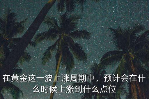 在黃金這一波上漲周期中，預計會在什么時候上漲到什么點位