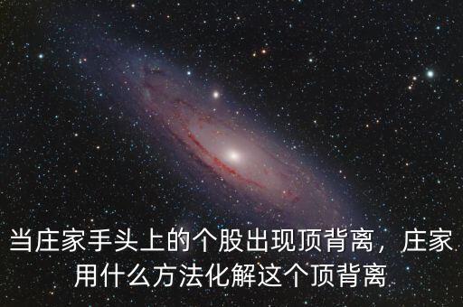 當(dāng)莊家手頭上的個(gè)股出現(xiàn)頂背離，莊家用什么方法化解這個(gè)頂背離