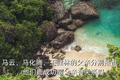 馬云、馬化騰、王健林的父親分別是誰，他們能成功跟父親有關(guān)系嗎