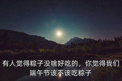 有人覺得粽子沒啥好吃的，你覺得我們端午節(jié)該不該吃粽子