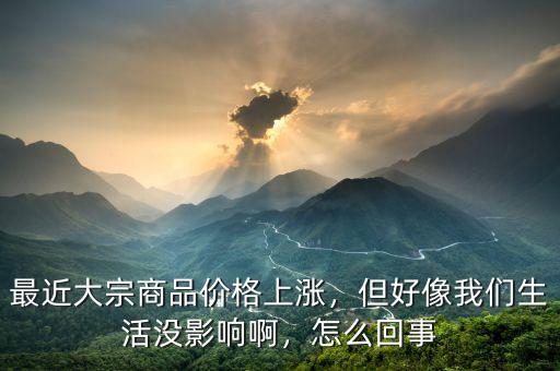 最近大宗商品價格上漲，但好像我們生活沒影響啊，怎么回事
