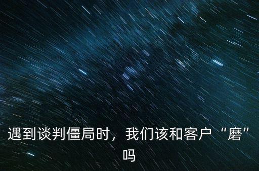 遇到談判僵局時，我們該和客戶“磨”嗎