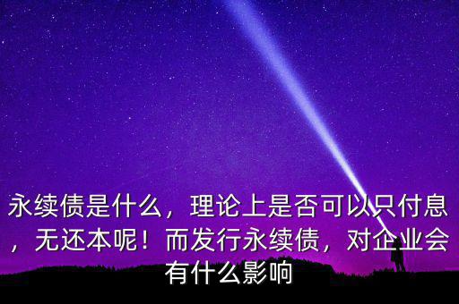 永續(xù)債是什么，理論上是否可以只付息，無(wú)還本呢！而發(fā)行永續(xù)債，對(duì)企業(yè)會(huì)有什么影響