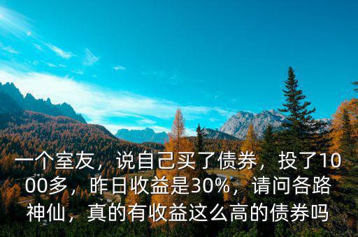 一個室友，說自己買了債券，投了1000多，昨日收益是30%，請問各路神仙，真的有收益這么高的債券嗎